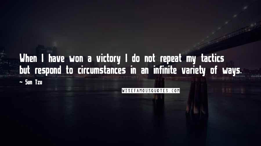 Sun Tzu Quotes: When I have won a victory I do not repeat my tactics but respond to circumstances in an infinite variety of ways.