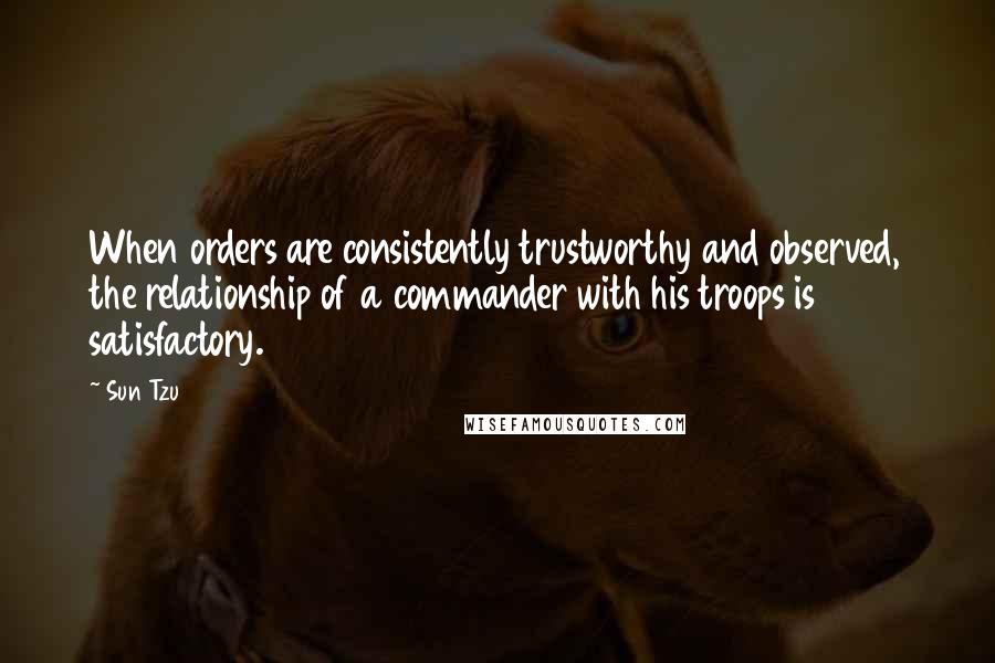 Sun Tzu Quotes: When orders are consistently trustworthy and observed, the relationship of a commander with his troops is satisfactory.