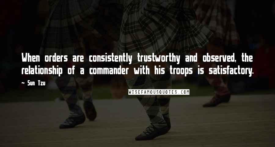 Sun Tzu Quotes: When orders are consistently trustworthy and observed, the relationship of a commander with his troops is satisfactory.