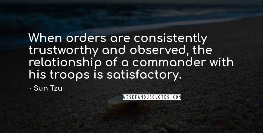 Sun Tzu Quotes: When orders are consistently trustworthy and observed, the relationship of a commander with his troops is satisfactory.