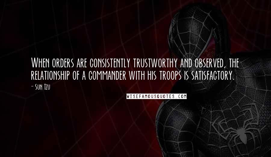 Sun Tzu Quotes: When orders are consistently trustworthy and observed, the relationship of a commander with his troops is satisfactory.