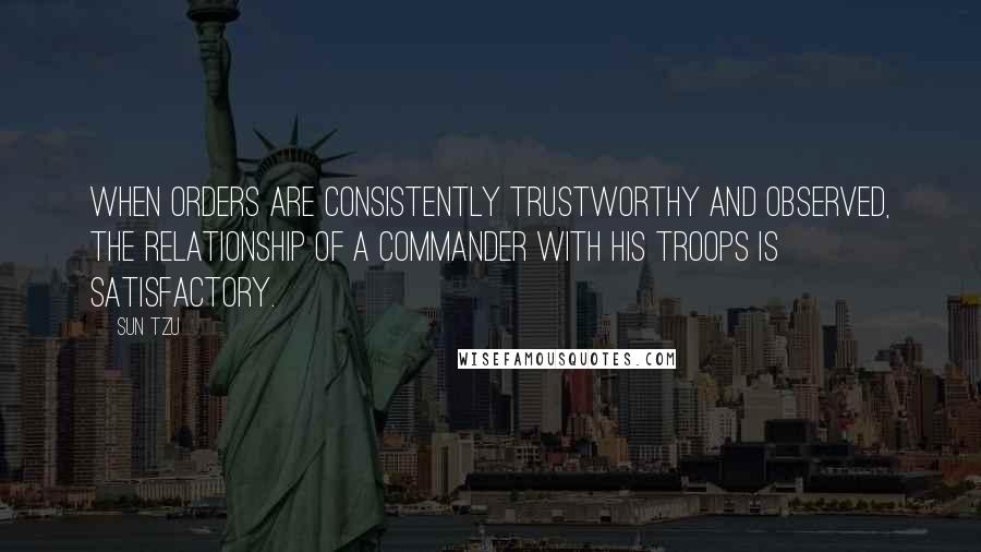 Sun Tzu Quotes: When orders are consistently trustworthy and observed, the relationship of a commander with his troops is satisfactory.