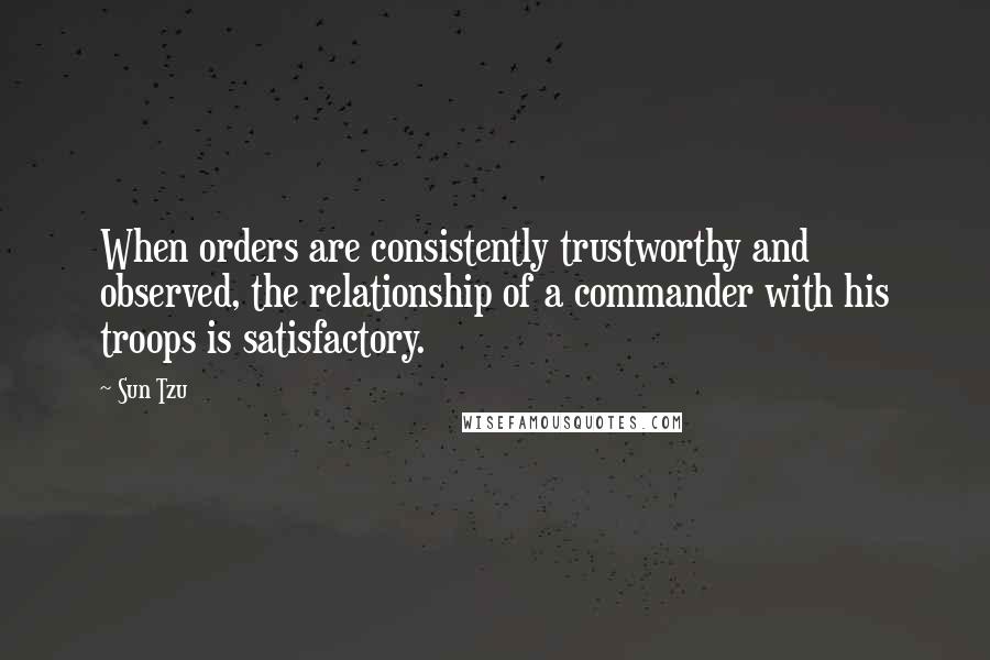 Sun Tzu Quotes: When orders are consistently trustworthy and observed, the relationship of a commander with his troops is satisfactory.