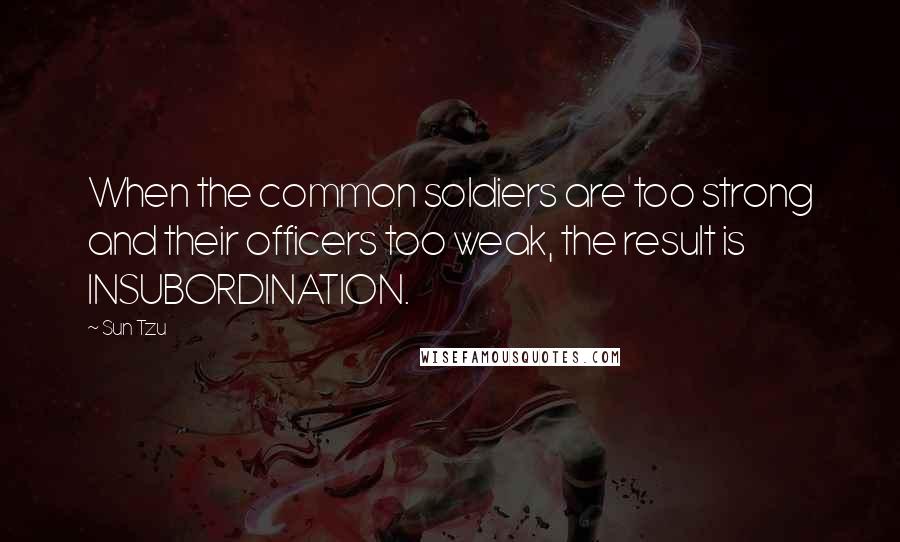 Sun Tzu Quotes: When the common soldiers are too strong and their officers too weak, the result is INSUBORDINATION.