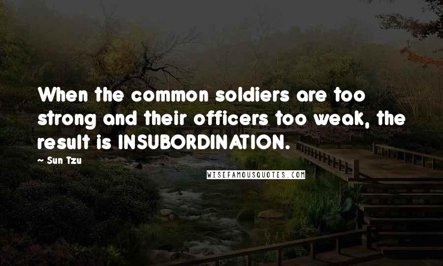 Sun Tzu Quotes: When the common soldiers are too strong and their officers too weak, the result is INSUBORDINATION.