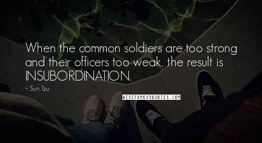 Sun Tzu Quotes: When the common soldiers are too strong and their officers too weak, the result is INSUBORDINATION.