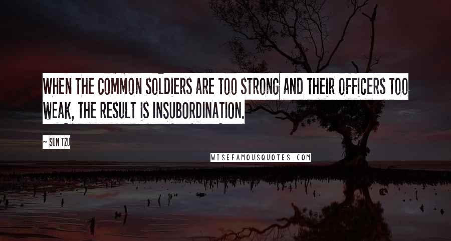 Sun Tzu Quotes: When the common soldiers are too strong and their officers too weak, the result is INSUBORDINATION.