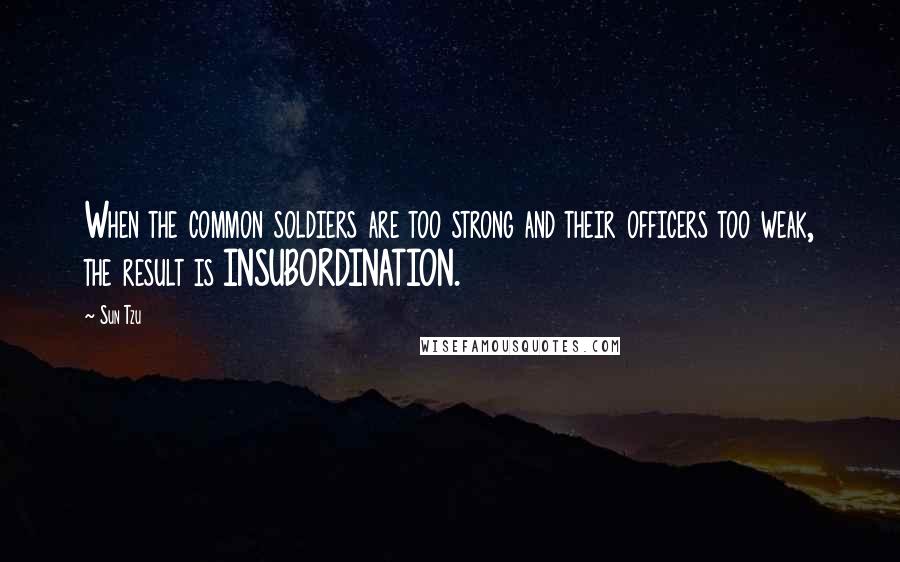 Sun Tzu Quotes: When the common soldiers are too strong and their officers too weak, the result is INSUBORDINATION.