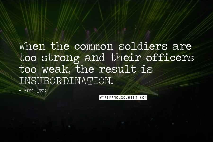 Sun Tzu Quotes: When the common soldiers are too strong and their officers too weak, the result is INSUBORDINATION.