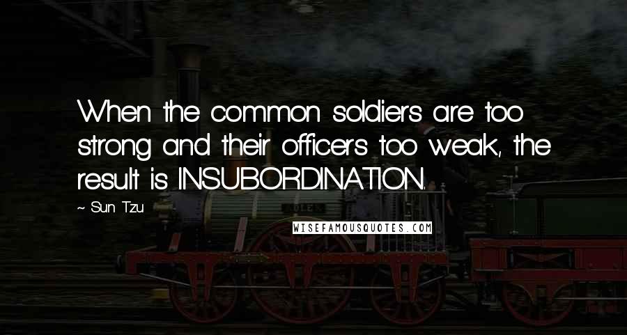 Sun Tzu Quotes: When the common soldiers are too strong and their officers too weak, the result is INSUBORDINATION.