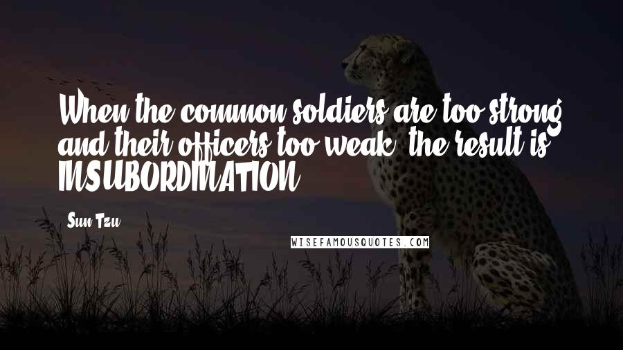 Sun Tzu Quotes: When the common soldiers are too strong and their officers too weak, the result is INSUBORDINATION.