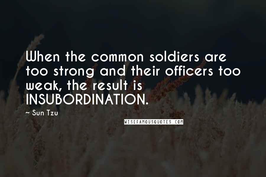 Sun Tzu Quotes: When the common soldiers are too strong and their officers too weak, the result is INSUBORDINATION.