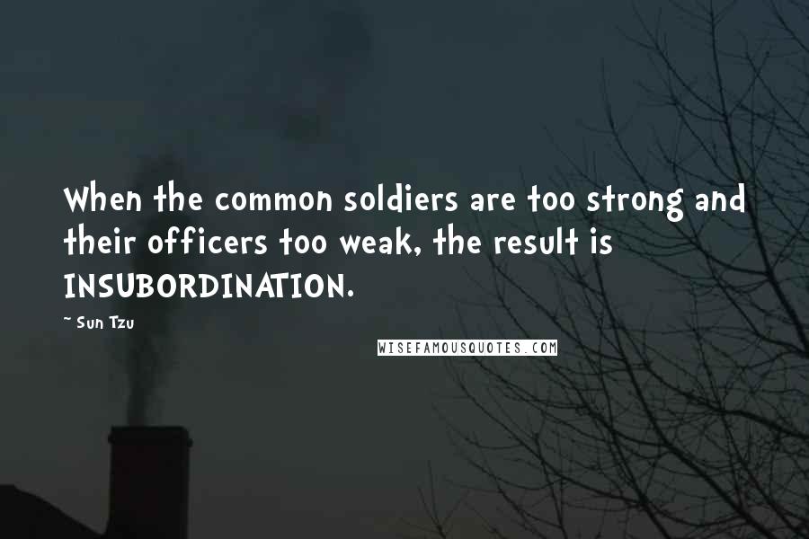 Sun Tzu Quotes: When the common soldiers are too strong and their officers too weak, the result is INSUBORDINATION.