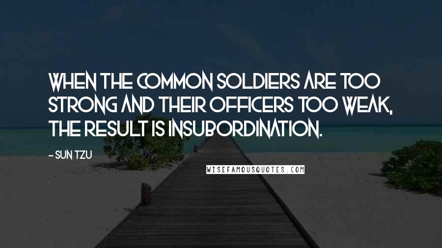 Sun Tzu Quotes: When the common soldiers are too strong and their officers too weak, the result is INSUBORDINATION.