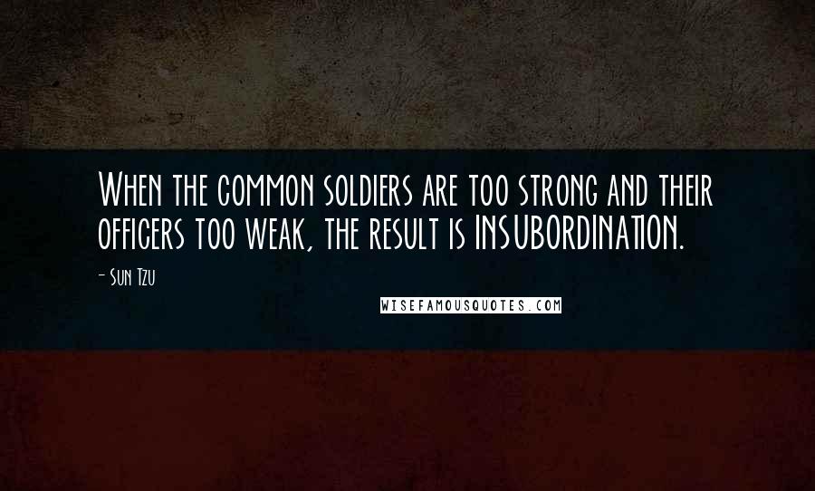 Sun Tzu Quotes: When the common soldiers are too strong and their officers too weak, the result is INSUBORDINATION.