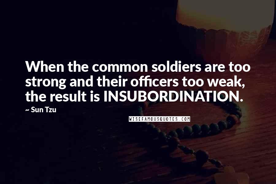 Sun Tzu Quotes: When the common soldiers are too strong and their officers too weak, the result is INSUBORDINATION.