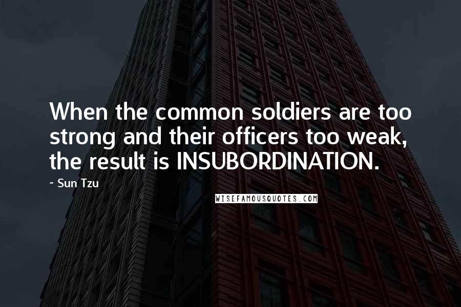 Sun Tzu Quotes: When the common soldiers are too strong and their officers too weak, the result is INSUBORDINATION.