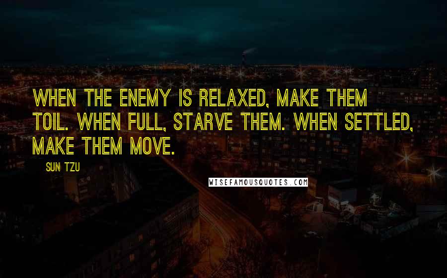 Sun Tzu Quotes: When the enemy is relaxed, make them toil. When full, starve them. When settled, make them move.
