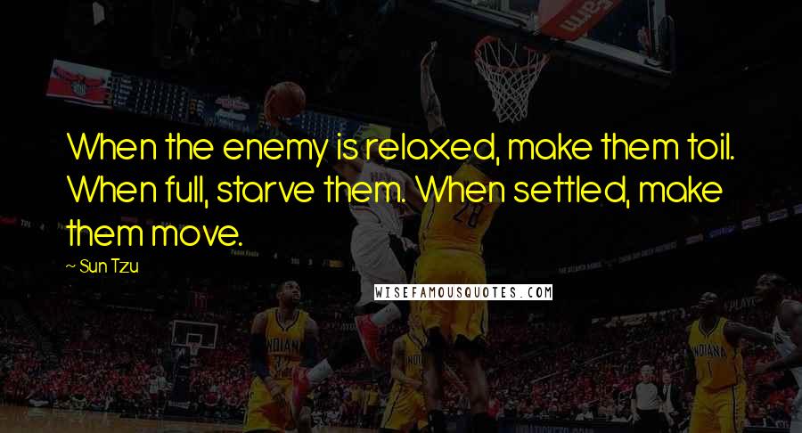 Sun Tzu Quotes: When the enemy is relaxed, make them toil. When full, starve them. When settled, make them move.