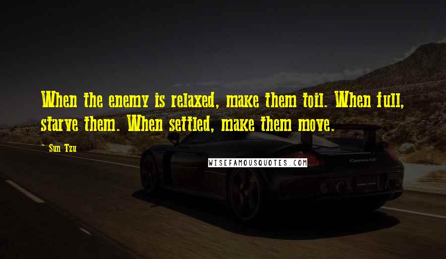 Sun Tzu Quotes: When the enemy is relaxed, make them toil. When full, starve them. When settled, make them move.