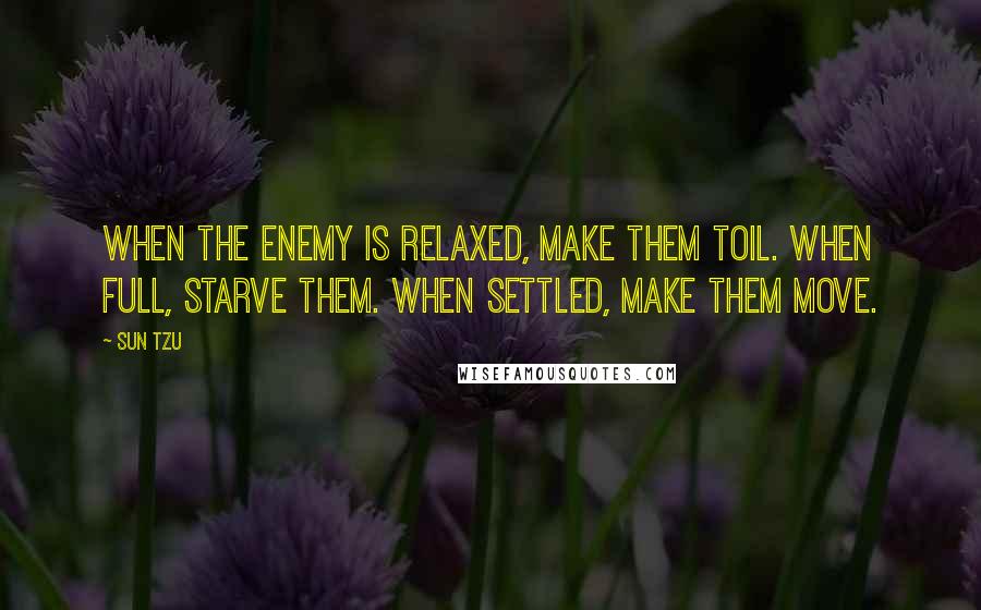 Sun Tzu Quotes: When the enemy is relaxed, make them toil. When full, starve them. When settled, make them move.
