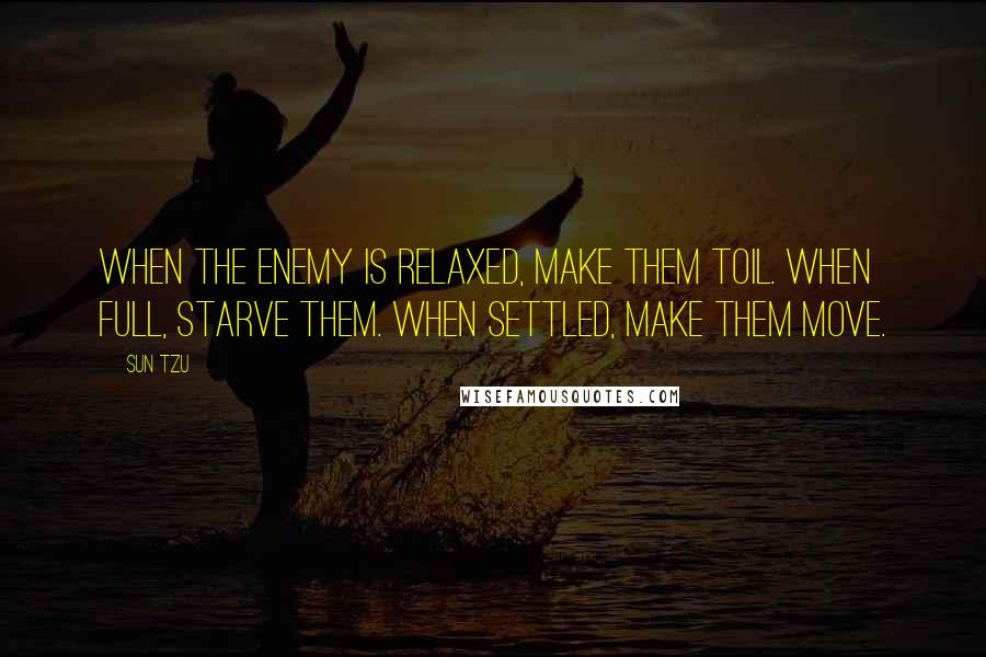 Sun Tzu Quotes: When the enemy is relaxed, make them toil. When full, starve them. When settled, make them move.