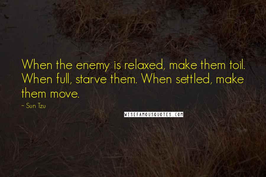 Sun Tzu Quotes: When the enemy is relaxed, make them toil. When full, starve them. When settled, make them move.