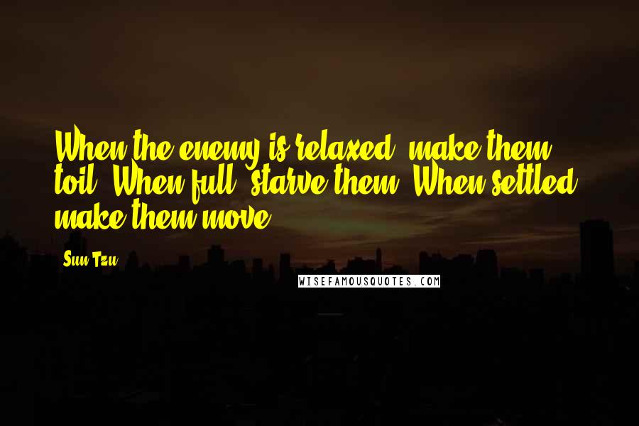 Sun Tzu Quotes: When the enemy is relaxed, make them toil. When full, starve them. When settled, make them move.