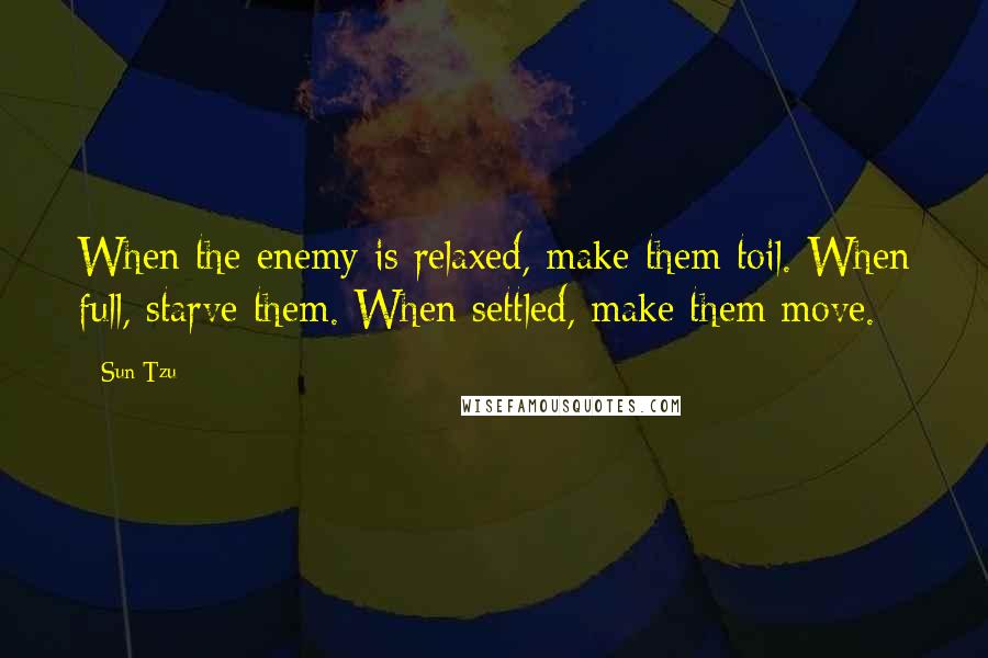 Sun Tzu Quotes: When the enemy is relaxed, make them toil. When full, starve them. When settled, make them move.