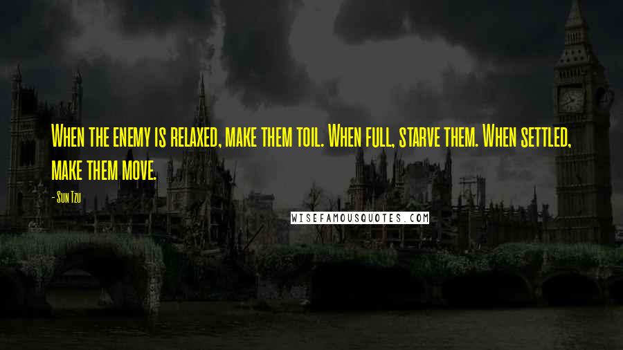 Sun Tzu Quotes: When the enemy is relaxed, make them toil. When full, starve them. When settled, make them move.