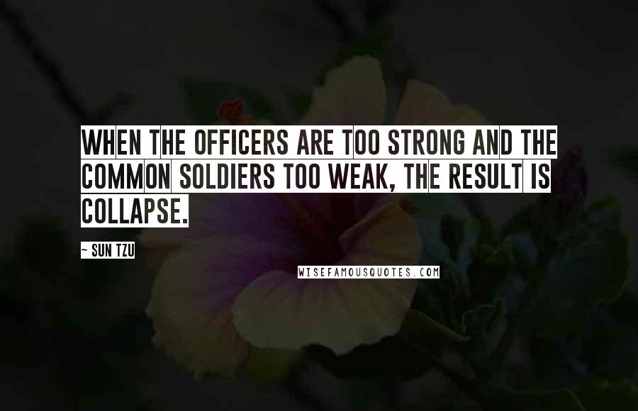 Sun Tzu Quotes: When the officers are too strong and the common soldiers too weak, the result is COLLAPSE.