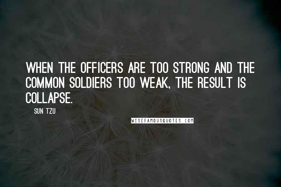 Sun Tzu Quotes: When the officers are too strong and the common soldiers too weak, the result is COLLAPSE.