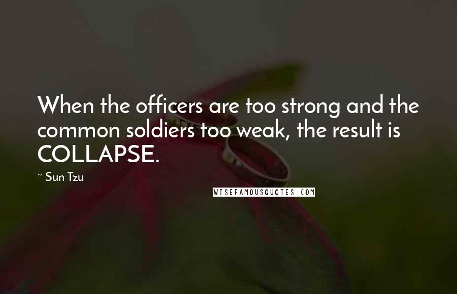 Sun Tzu Quotes: When the officers are too strong and the common soldiers too weak, the result is COLLAPSE.