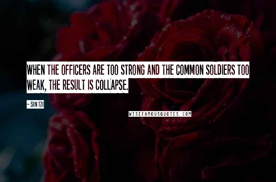Sun Tzu Quotes: When the officers are too strong and the common soldiers too weak, the result is COLLAPSE.