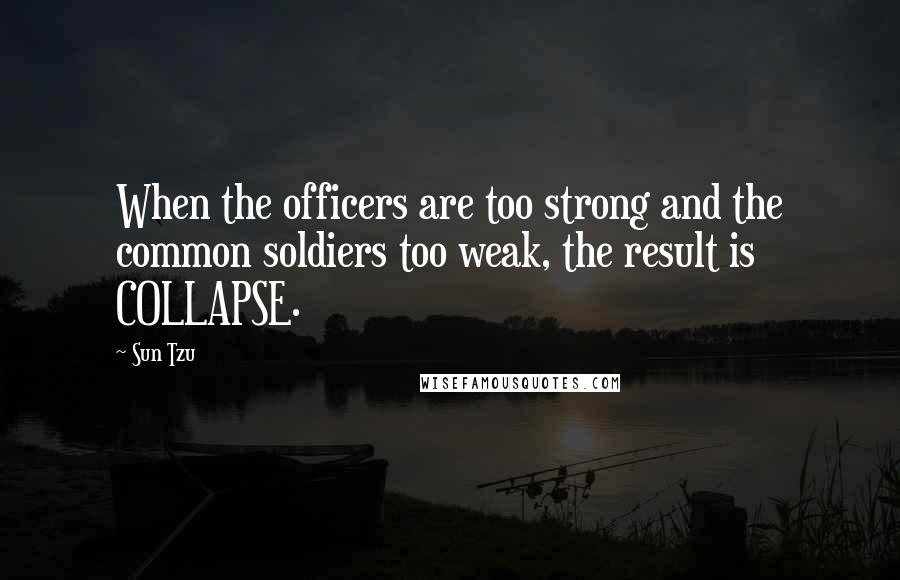 Sun Tzu Quotes: When the officers are too strong and the common soldiers too weak, the result is COLLAPSE.