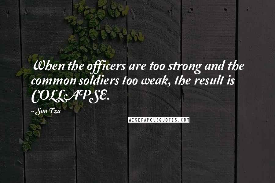 Sun Tzu Quotes: When the officers are too strong and the common soldiers too weak, the result is COLLAPSE.