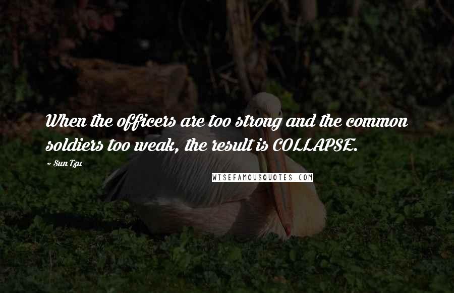 Sun Tzu Quotes: When the officers are too strong and the common soldiers too weak, the result is COLLAPSE.