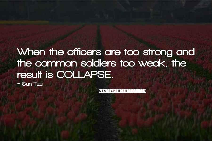 Sun Tzu Quotes: When the officers are too strong and the common soldiers too weak, the result is COLLAPSE.