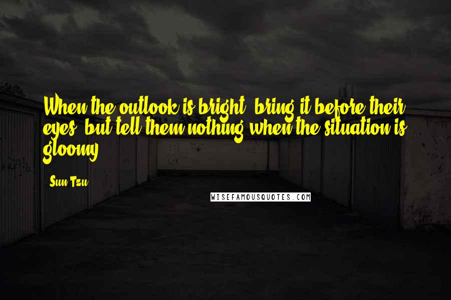 Sun Tzu Quotes: When the outlook is bright, bring it before their eyes; but tell them nothing when the situation is gloomy.