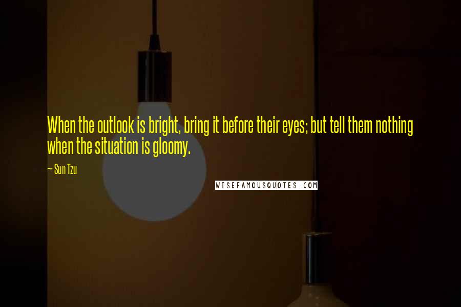 Sun Tzu Quotes: When the outlook is bright, bring it before their eyes; but tell them nothing when the situation is gloomy.