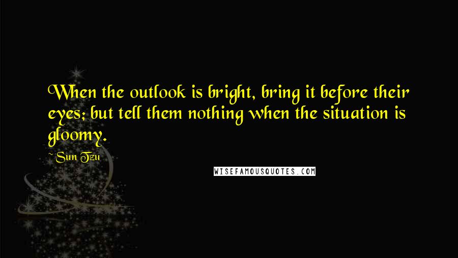 Sun Tzu Quotes: When the outlook is bright, bring it before their eyes; but tell them nothing when the situation is gloomy.