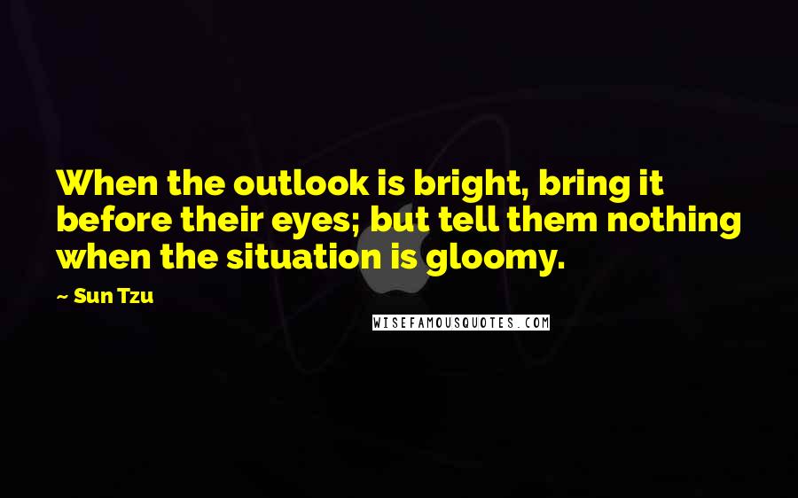 Sun Tzu Quotes: When the outlook is bright, bring it before their eyes; but tell them nothing when the situation is gloomy.