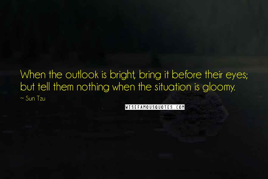 Sun Tzu Quotes: When the outlook is bright, bring it before their eyes; but tell them nothing when the situation is gloomy.