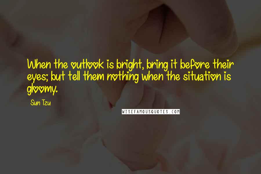 Sun Tzu Quotes: When the outlook is bright, bring it before their eyes; but tell them nothing when the situation is gloomy.