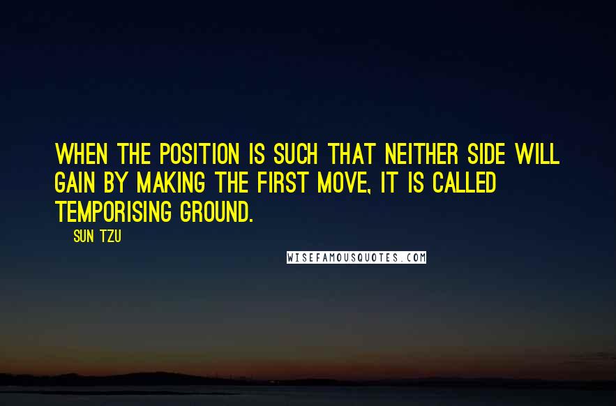 Sun Tzu Quotes: When the position is such that neither side will gain by making the first move, it is called temporising ground.