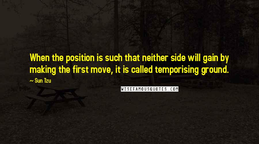 Sun Tzu Quotes: When the position is such that neither side will gain by making the first move, it is called temporising ground.