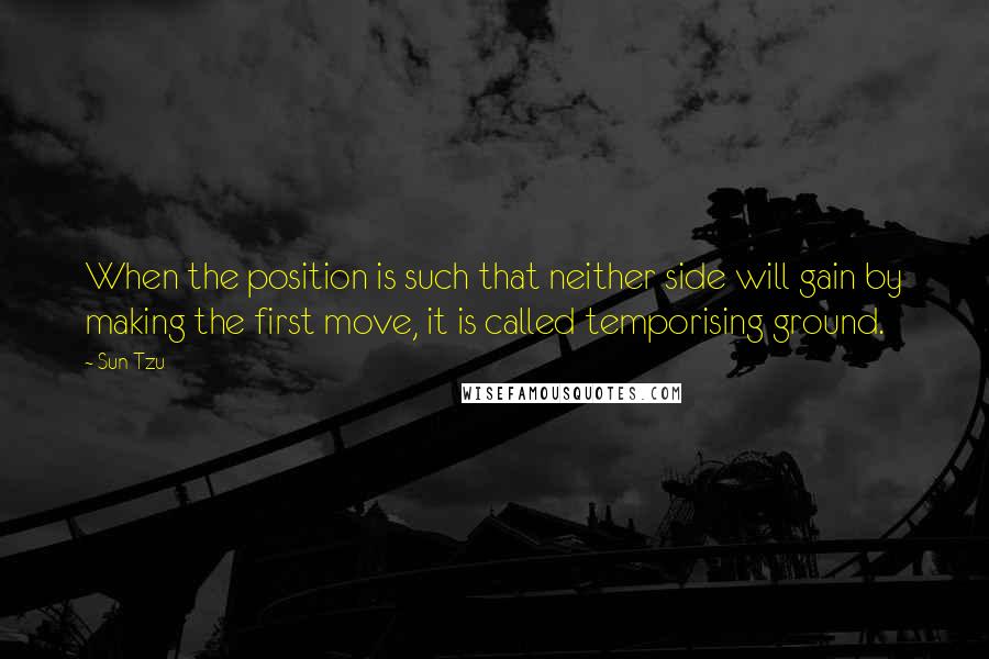 Sun Tzu Quotes: When the position is such that neither side will gain by making the first move, it is called temporising ground.