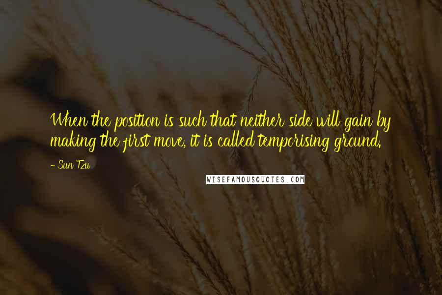 Sun Tzu Quotes: When the position is such that neither side will gain by making the first move, it is called temporising ground.