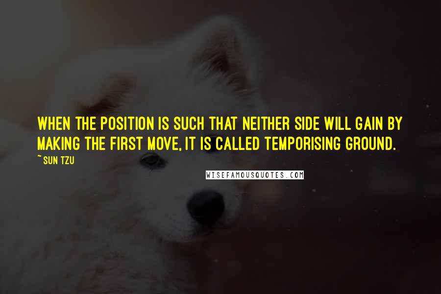 Sun Tzu Quotes: When the position is such that neither side will gain by making the first move, it is called temporising ground.