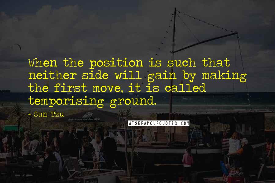 Sun Tzu Quotes: When the position is such that neither side will gain by making the first move, it is called temporising ground.